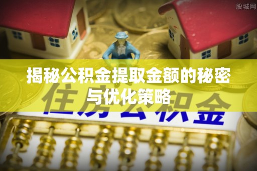 修武揭秘公积金提取金额的秘密与优化策略
