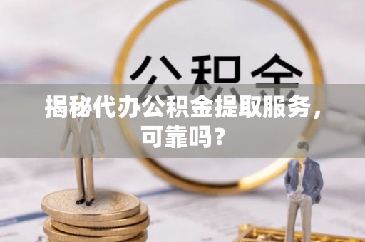 修武揭秘代办公积金提取服务，可靠吗？