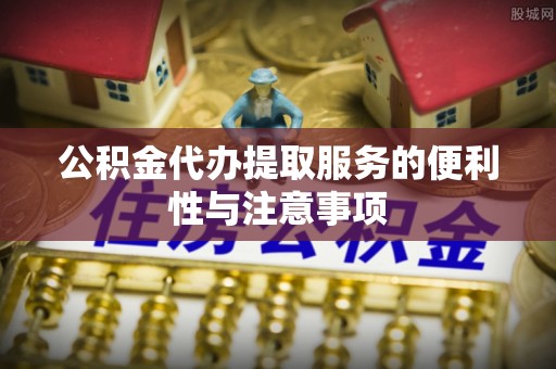 修武公积金代办提取服务的便利性与注意事项