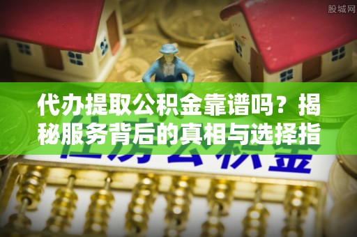 修武代办提取公积金靠谱吗？揭秘服务背后的真相与选择指南