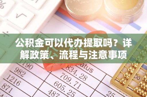 修武公积金可以代办提取吗？详解政策、流程与注意事项
