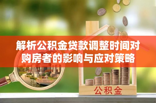 修武解析公积金贷款调整时间对购房者的影响与应对策略