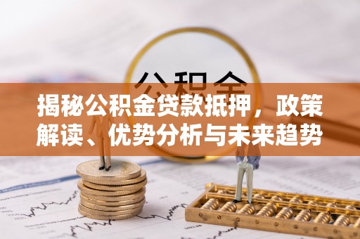 修武揭秘公积金贷款抵押，政策解读、优势分析与未来趋势
