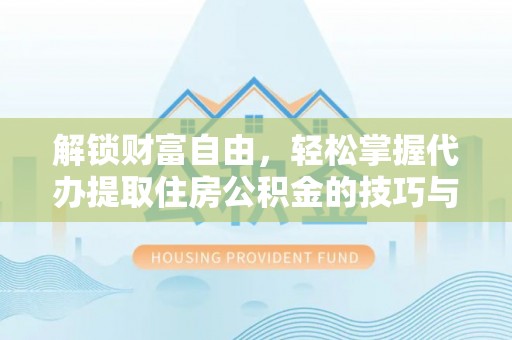 修武解锁财富自由，轻松掌握代办提取住房公积金的技巧与攻略