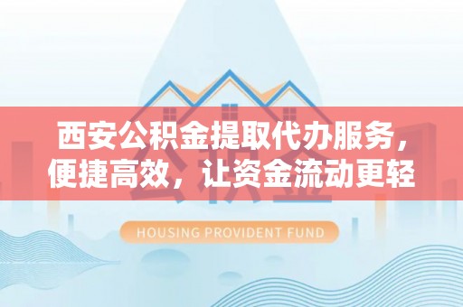 修武西安公积金提取代办服务，便捷高效，让资金流动更轻松