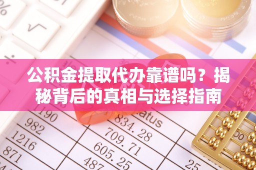 修武公积金提取代办靠谱吗？揭秘背后的真相与选择指南