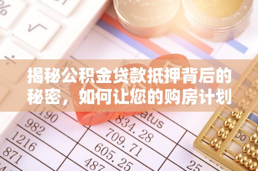 修武揭秘公积金贷款抵押背后的秘密，如何让您的购房计划更轻松？