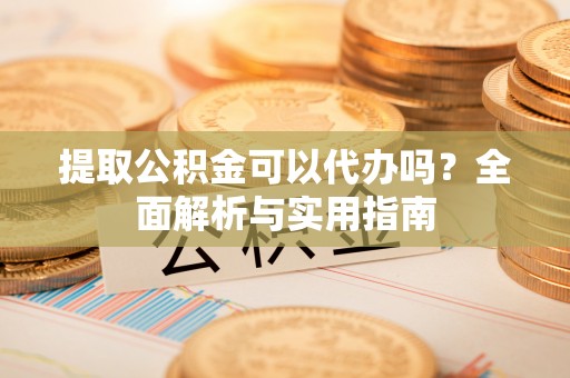 修武提取公积金可以代办吗？全面解析与实用指南