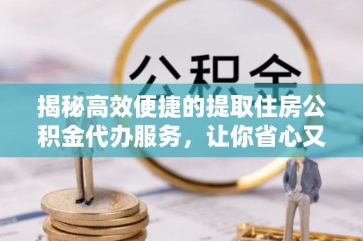 修武揭秘高效便捷的提取住房公积金代办服务，让你省心又省力
