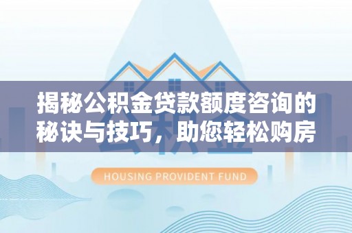 修武揭秘公积金贷款额度咨询的秘诀与技巧，助您轻松购房！