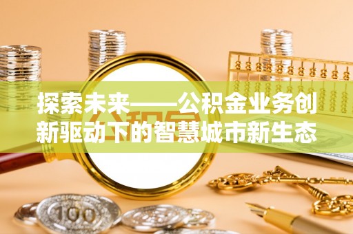 修武探索未来——公积金业务创新驱动下的智慧城市新生态