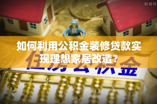 修武如何利用公积金装修贷款实现理想家居改造？