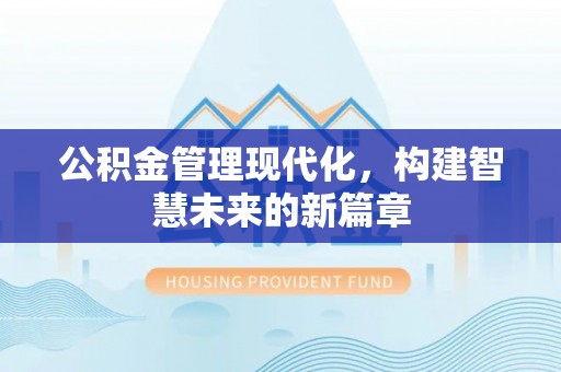 修武公积金管理现代化，构建智慧未来的新篇章