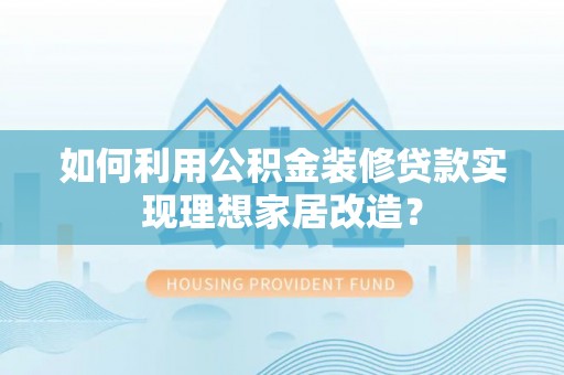 修武如何利用公积金装修贷款实现理想家居改造？
