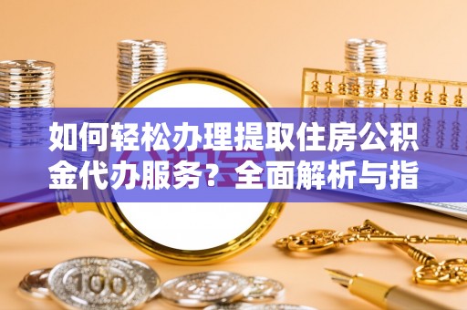 修武如何轻松办理提取住房公积金代办服务？全面解析与指南