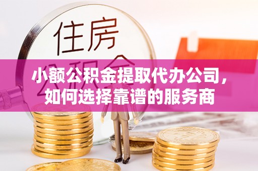 修武小额公积金提取代办公司，如何选择靠谱的服务商
