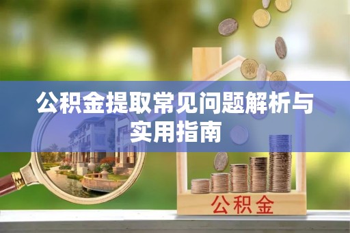 修武公积金提取常见问题解析与实用指南