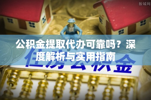 修武公积金提取代办可靠吗？深度解析与实用指南