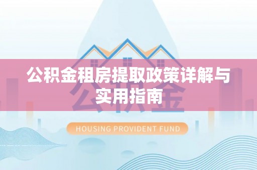 修武公积金租房提取政策详解与实用指南