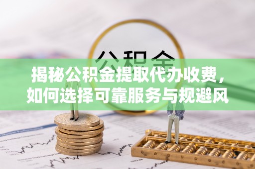 修武揭秘公积金提取代办收费，如何选择可靠服务与规避风险