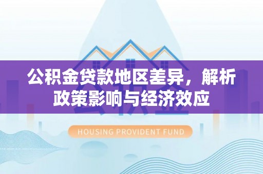 修武公积金贷款地区差异，解析政策影响与经济效应