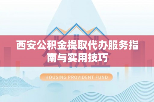 修武西安公积金提取代办服务指南与实用技巧