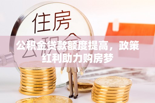 修武公积金贷款额度提高，政策红利助力购房梦
