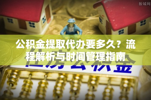修武公积金提取代办要多久？流程解析与时间管理指南