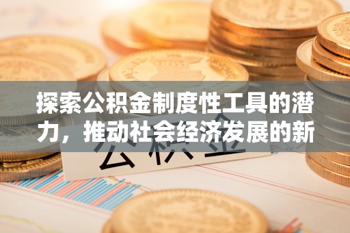 修武探索公积金制度性工具的潜力，推动社会经济发展的新引擎