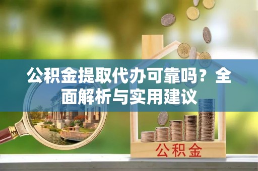 修武公积金提取代办可靠吗？全面解析与实用建议