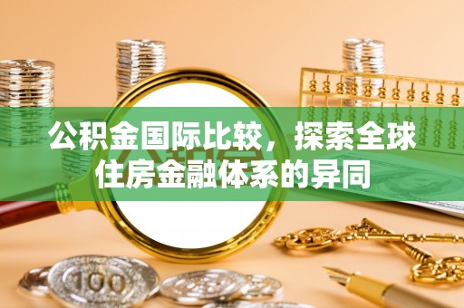 修武公积金国际比较，探索全球住房金融体系的异同