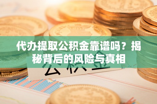 修武代办提取公积金靠谱吗？揭秘背后的风险与真相