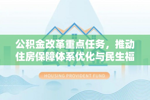 修武公积金改革重点任务，推动住房保障体系优化与民生福祉提升