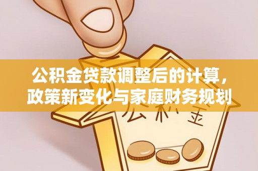 修武公积金贷款调整后的计算，政策新变化与家庭财务规划