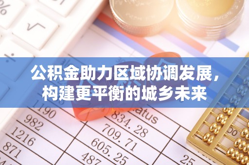 修武公积金助力区域协调发展，构建更平衡的城乡未来