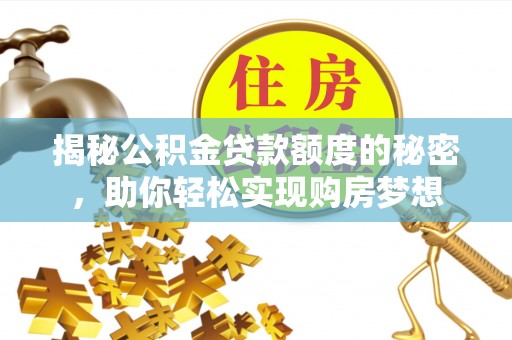 修武揭秘公积金贷款额度的秘密，助你轻松实现购房梦想