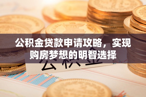 修武公积金贷款申请攻略，实现购房梦想的明智选择