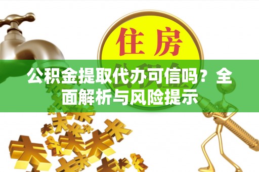 修武公积金提取代办可信吗？全面解析与风险提示