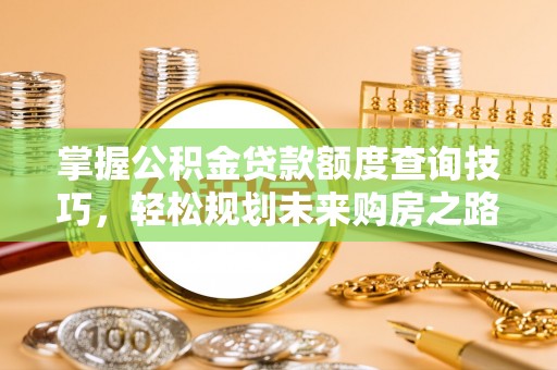 修武掌握公积金贷款额度查询技巧，轻松规划未来购房之路