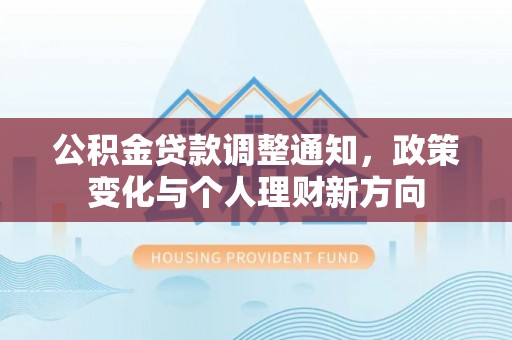 修武公积金贷款调整通知，政策变化与个人理财新方向