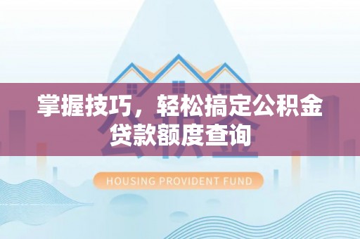 修武掌握技巧，轻松搞定公积金贷款额度查询