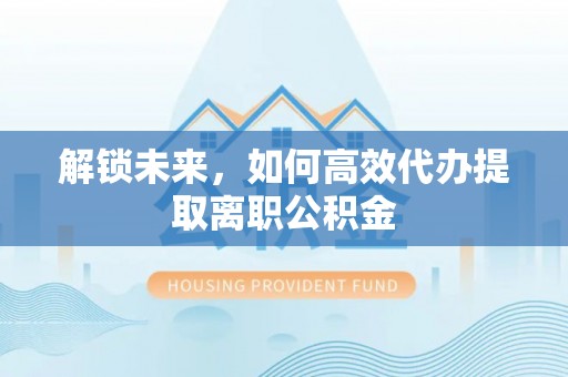 修武解锁未来，如何高效代办提取离职公积金