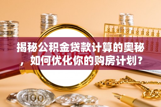 修武揭秘公积金贷款计算的奥秘，如何优化你的购房计划？