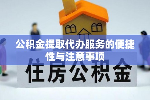 修武公积金提取代办服务的便捷性与注意事项
