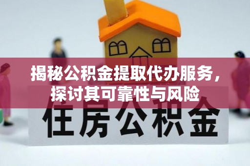 修武揭秘公积金提取代办服务，探讨其可靠性与风险