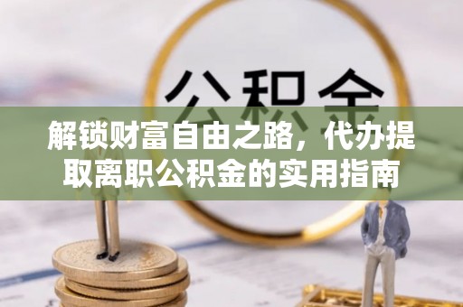 修武解锁财富自由之路，代办提取离职公积金的实用指南