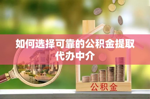 修武如何选择可靠的公积金提取代办中介