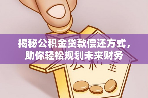 修武揭秘公积金贷款偿还方式，助你轻松规划未来财务