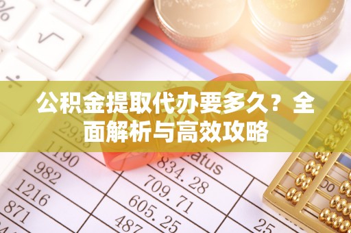 修武公积金提取代办要多久？全面解析与高效攻略