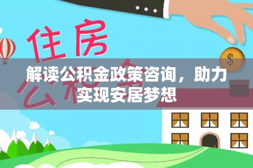 修武解读公积金政策咨询，助力实现安居梦想